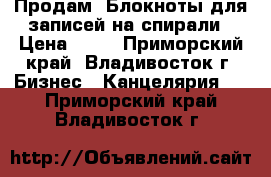 Продам! Блокноты для записей на спирали › Цена ­ 15 - Приморский край, Владивосток г. Бизнес » Канцелярия   . Приморский край,Владивосток г.